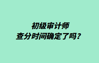 初級審計師查分時間確定了嗎？