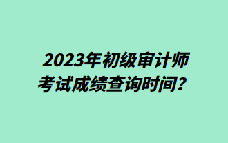 2023年初級(jí)審計(jì)師考試成績(jī)查詢時(shí)間？