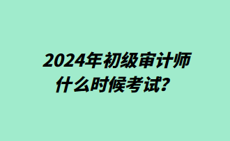 2024年初級(jí)審計(jì)師什么時(shí)候考試？