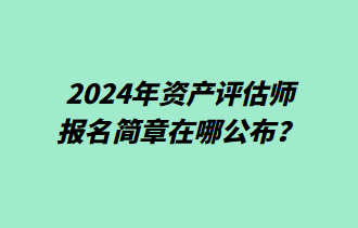 2024年資產(chǎn)評估師報(bào)名簡章在哪公布？