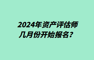 2024年資產(chǎn)評(píng)估師幾月份開(kāi)始報(bào)名？