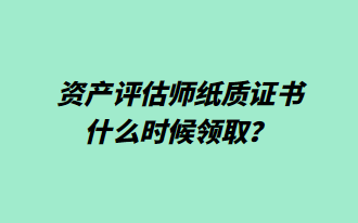 資產(chǎn)評估師紙質(zhì)證書什么時候領(lǐng)取？