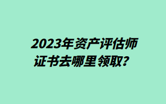 2023年資產(chǎn)評估師證書去哪里領(lǐng)??？