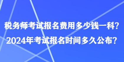 稅務(wù)師考試報名費用多少錢一科？2024年考試報名時間多久公布？