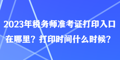 2023年稅務(wù)師準考證打印入口在哪里？打印時間什么時候？