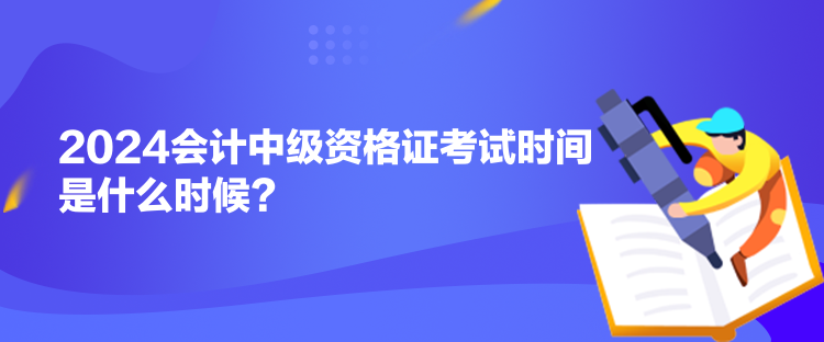 2024會(huì)計(jì)中級(jí)資格證考試時(shí)間是什么時(shí)候？