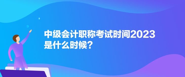 中級會計職稱考試時間2023是什么時候？