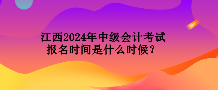 江西2024年中級(jí)會(huì)計(jì)考試報(bào)名時(shí)間是什么時(shí)候？