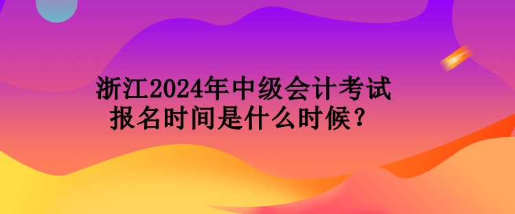 浙江2024年中級(jí)會(huì)計(jì)考試報(bào)名時(shí)間是什么時(shí)候？