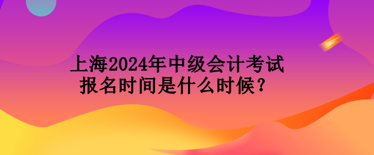 上海2024年中級(jí)會(huì)計(jì)考試報(bào)名時(shí)間是什么時(shí)候？