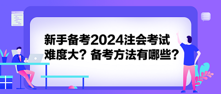 新手備考2024注會(huì)考試難度大？備考方法有哪些？