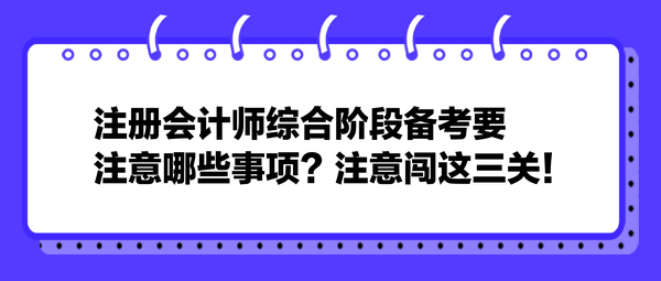 注冊會計(jì)師綜合階段備考要注意哪些事項(xiàng)？注意闖這三關(guān)！