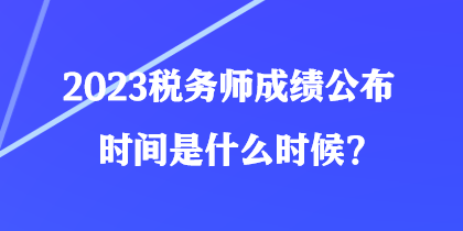 2023稅務(wù)師成績(jī)公布時(shí)間是什么時(shí)候？