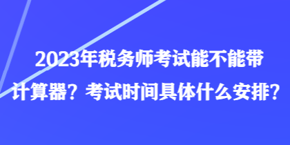 2023年稅務(wù)師考試能不能帶計算器？考試時間具體什么安排？