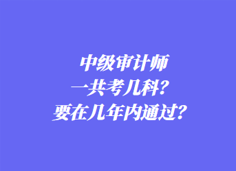 中級審計師一共考幾科？要在幾年內(nèi)通過？