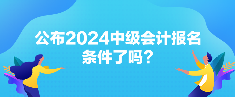 公布2024中級會計報名條件了嗎？