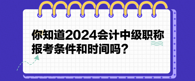 你知道2024會計中級職稱報考條件和時間嗎？