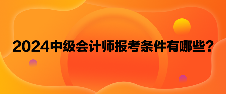 2024中級(jí)會(huì)計(jì)師報(bào)考條件有哪些？