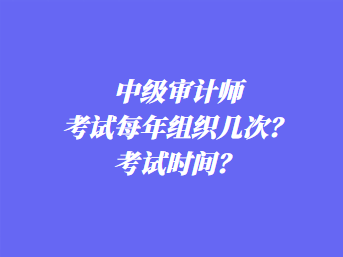 中級(jí)審計(jì)師考試每年組織幾次？考試時(shí)間？