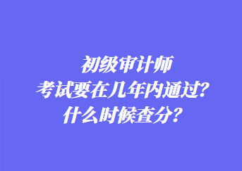 初級審計師考試要在幾年內(nèi)通過？什么時候查分？