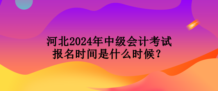 河北2024年中級會計考試報名時間是什么時候？