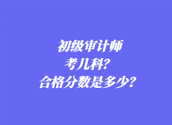 初級審計(jì)師考幾科？合格分?jǐn)?shù)是多少？