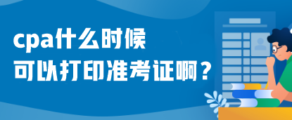 cpa什么時候可以打印準(zhǔn)考證啊？什么時候考試呢？