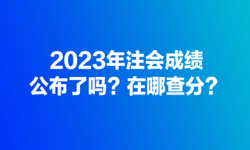 2023年注會(huì)成績(jī)公布了嗎？在哪查分？