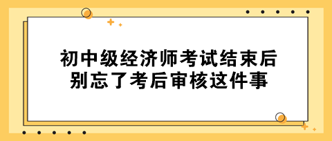 事關拿證！初中級經(jīng)濟師考試結(jié)束后 別忘了考后審核這件事！