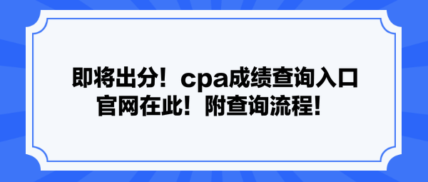 即將出分！cpa成績查詢?nèi)肟诠倬W(wǎng)在此！附查詢流程！