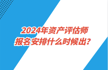 2024年資產(chǎn)評估師報(bào)名安排什么時候出？