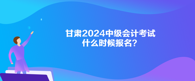 甘肅2024中級會計(jì)考試什么時(shí)候報(bào)名？