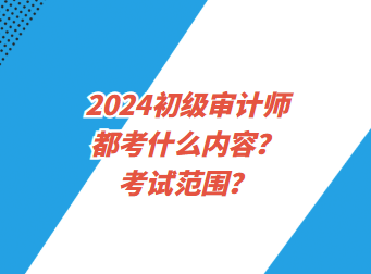 2024初級(jí)審計(jì)師都考什么內(nèi)容？考試范圍？