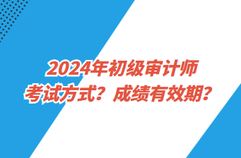 2024年初級(jí)審計(jì)師考試方式？成績(jī)有效期？