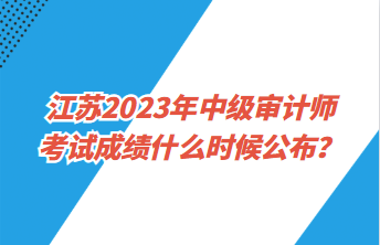 江蘇2023年中級(jí)審計(jì)師考試成績(jī)什么時(shí)候公布？