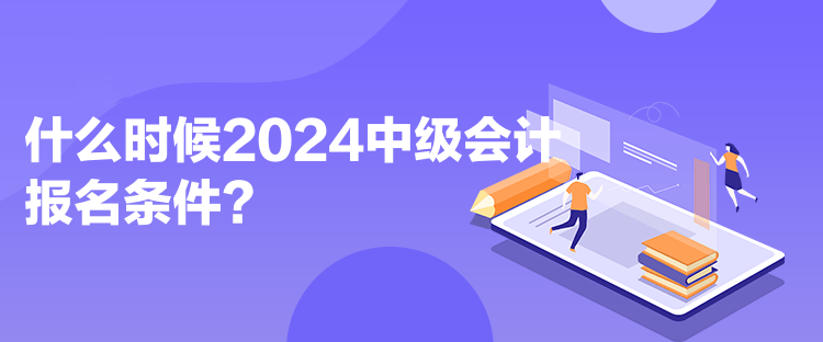 什么時候2024中級會計(jì)報名條件？