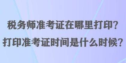 稅務(wù)師準(zhǔn)考證在哪里打??？打印準(zhǔn)考證時間是什么時候？