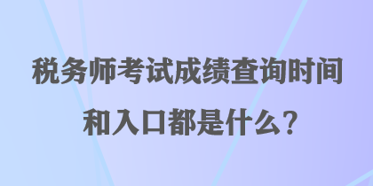 稅務(wù)師考試成績查詢時間和入口都是什么？