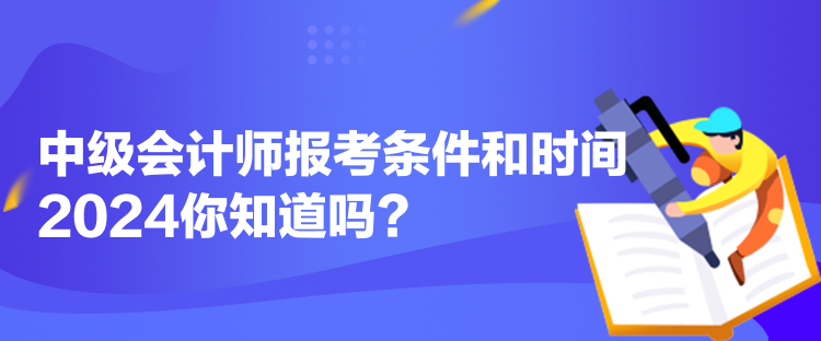 中級會計師報考條件和時間2024你知道嗎？