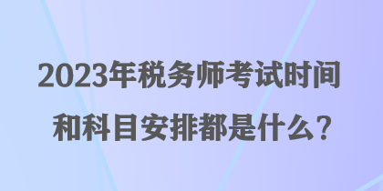 2023年稅務(wù)師考試時間和科目安排都是什么？