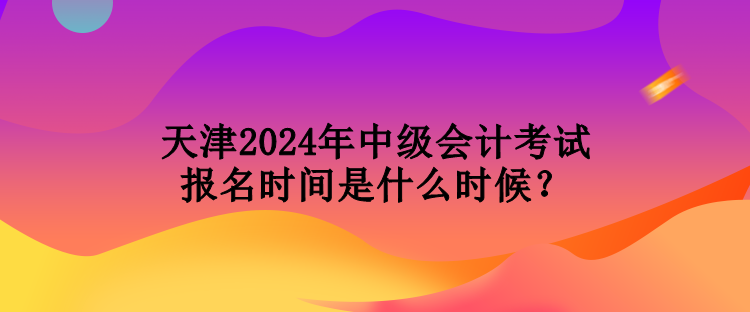 天津2024年中級(jí)會(huì)計(jì)考試報(bào)名時(shí)間是什么時(shí)候？