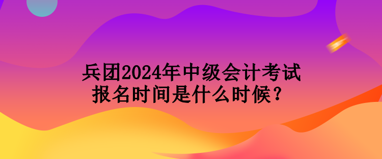 兵團(tuán)2024年中級(jí)會(huì)計(jì)考試報(bào)名時(shí)間是什么時(shí)候？