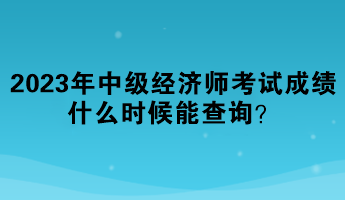 2023年中級(jí)經(jīng)濟(jì)師考試成績(jī)什么時(shí)候能查詢？