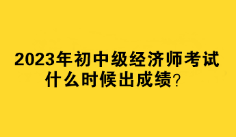 2023年初中級經濟師考試什么時候出成績？