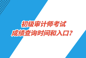 初級(jí)審計(jì)師考試成績(jī)查詢(xún)時(shí)間和入口？