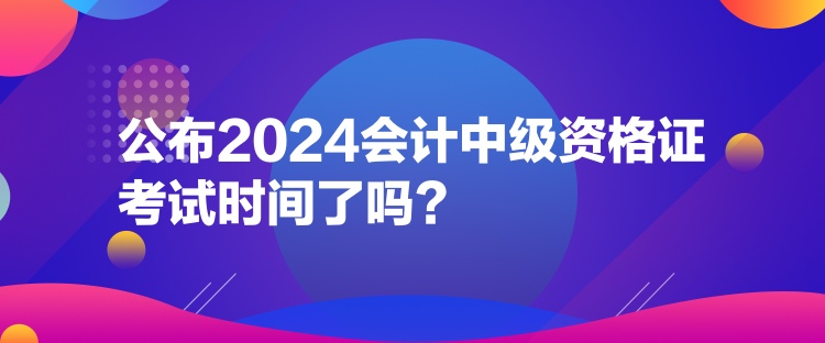 公布2024會(huì)計(jì)中級(jí)資格證考試時(shí)間了嗎？