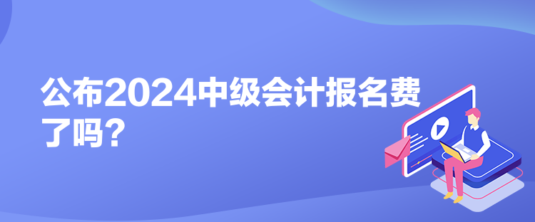 公布2024中級會計報名費了嗎？