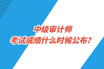 中級審計師考試成績什么時候公布？