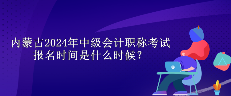 內(nèi)蒙古2024年中級(jí)會(huì)計(jì)職稱(chēng)考試報(bào)名時(shí)間是什么時(shí)候？