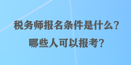 稅務師報名條件是什么？哪些人可以報考？